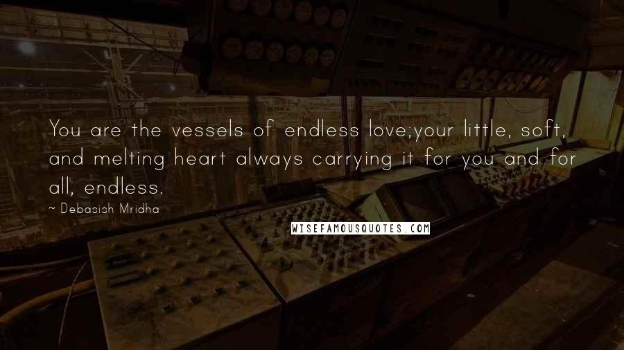 Debasish Mridha Quotes: You are the vessels of endless love;your little, soft, and melting heart always carrying it for you and for all, endless.