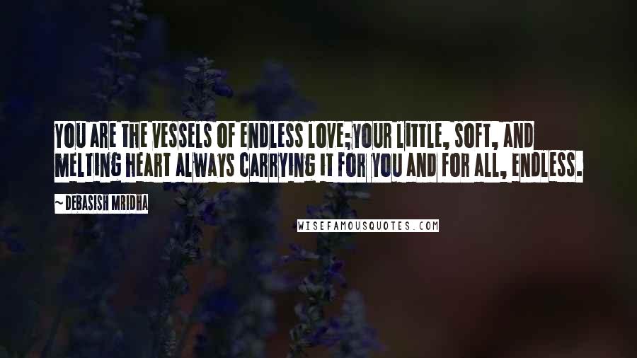Debasish Mridha Quotes: You are the vessels of endless love;your little, soft, and melting heart always carrying it for you and for all, endless.