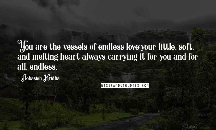 Debasish Mridha Quotes: You are the vessels of endless love;your little, soft, and melting heart always carrying it for you and for all, endless.