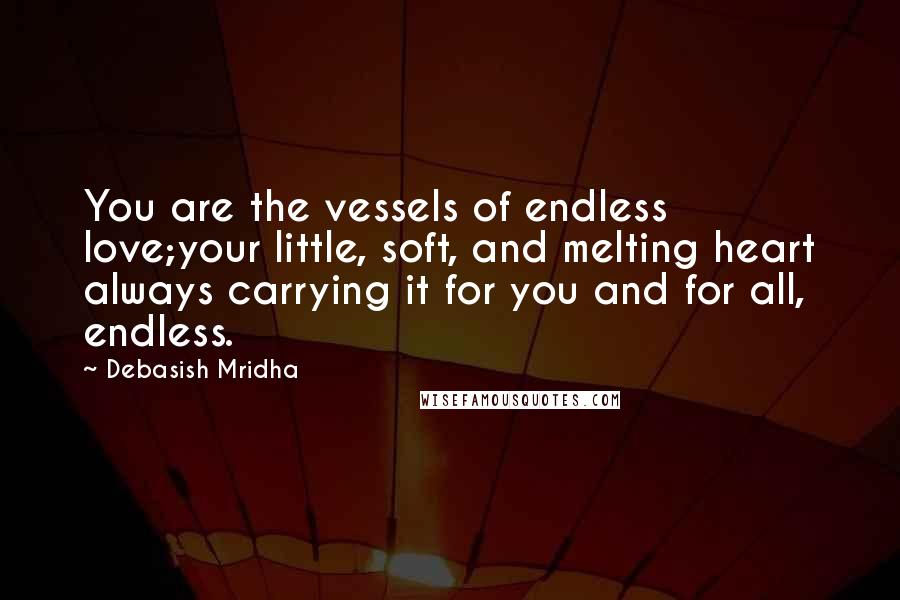 Debasish Mridha Quotes: You are the vessels of endless love;your little, soft, and melting heart always carrying it for you and for all, endless.