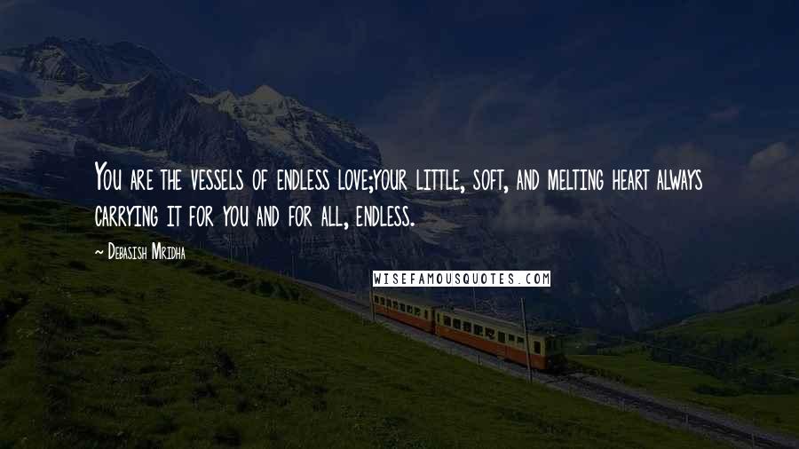 Debasish Mridha Quotes: You are the vessels of endless love;your little, soft, and melting heart always carrying it for you and for all, endless.