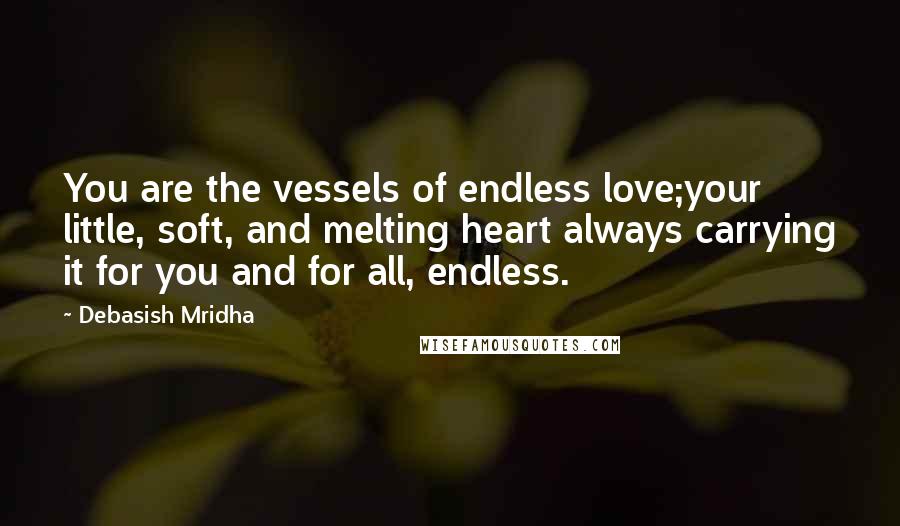 Debasish Mridha Quotes: You are the vessels of endless love;your little, soft, and melting heart always carrying it for you and for all, endless.