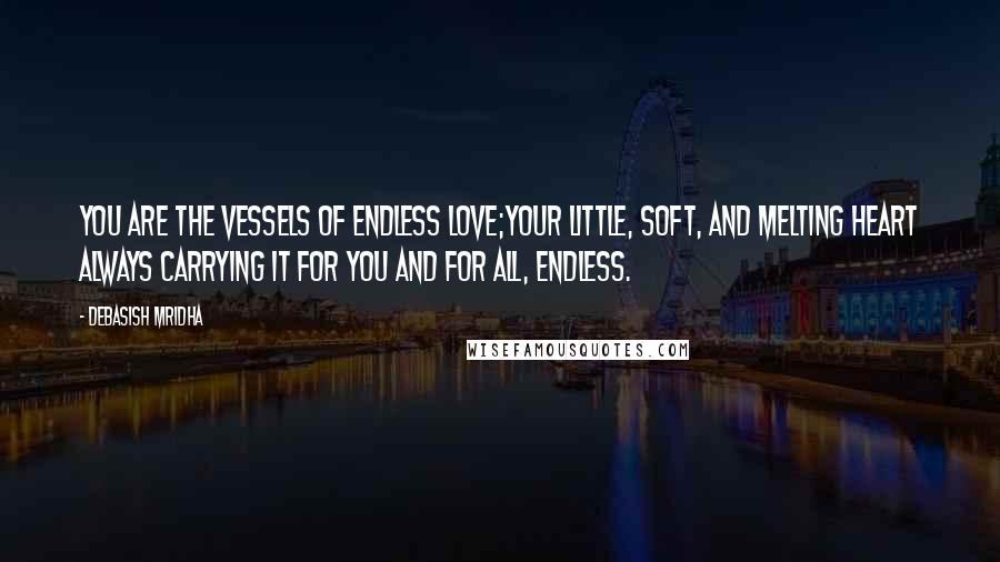 Debasish Mridha Quotes: You are the vessels of endless love;your little, soft, and melting heart always carrying it for you and for all, endless.