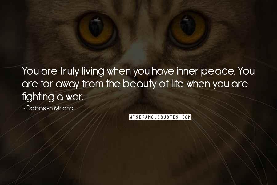 Debasish Mridha Quotes: You are truly living when you have inner peace. You are far away from the beauty of life when you are fighting a war.