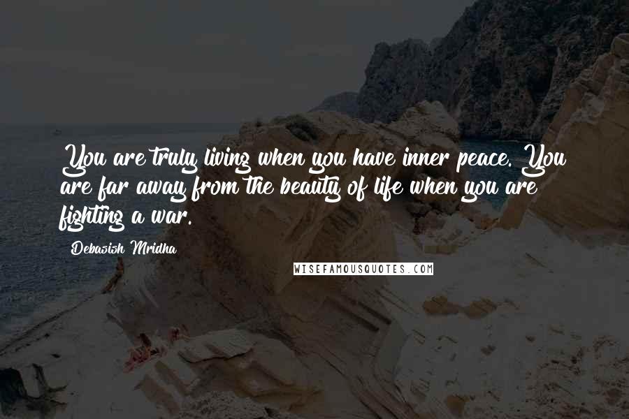 Debasish Mridha Quotes: You are truly living when you have inner peace. You are far away from the beauty of life when you are fighting a war.