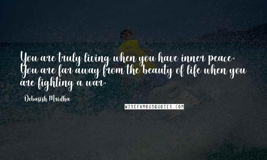 Debasish Mridha Quotes: You are truly living when you have inner peace. You are far away from the beauty of life when you are fighting a war.