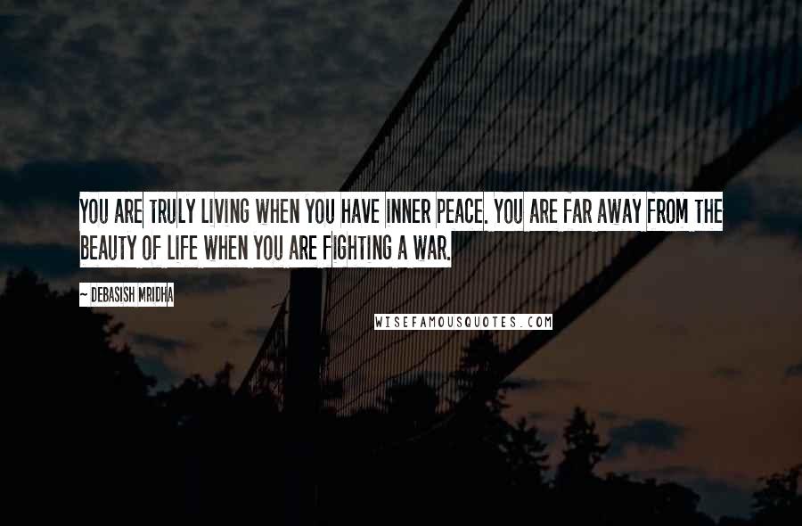 Debasish Mridha Quotes: You are truly living when you have inner peace. You are far away from the beauty of life when you are fighting a war.