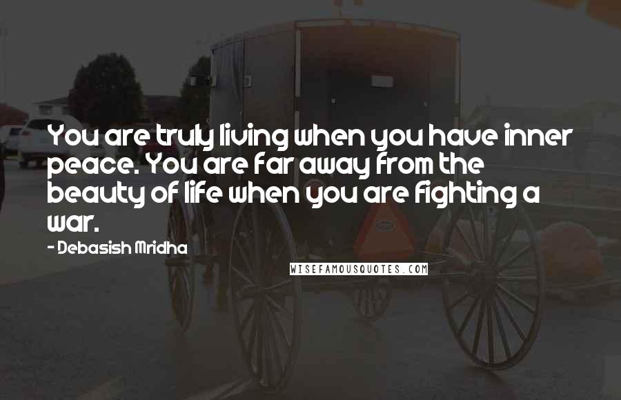 Debasish Mridha Quotes: You are truly living when you have inner peace. You are far away from the beauty of life when you are fighting a war.