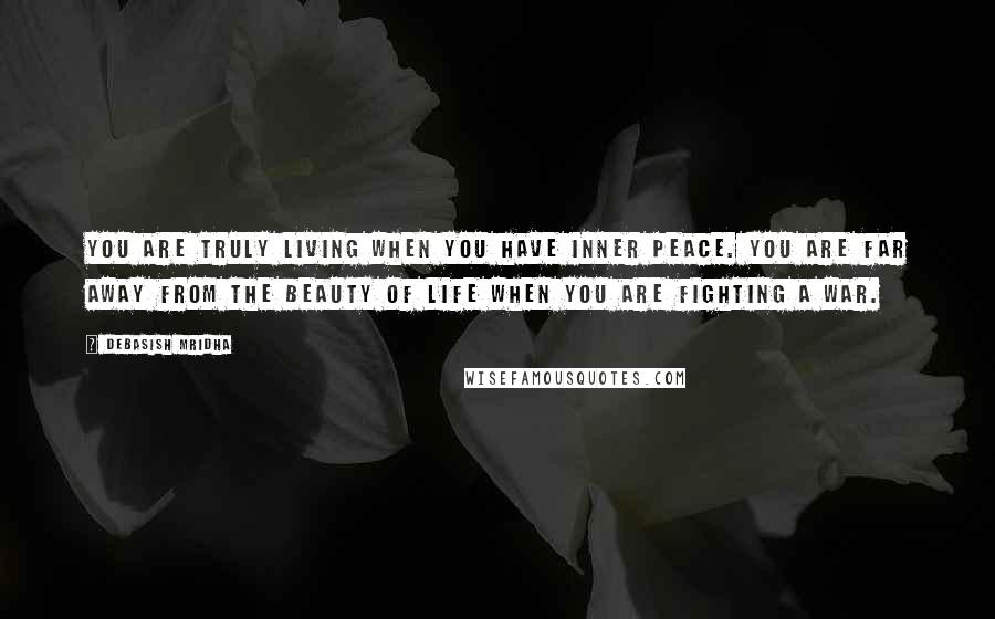 Debasish Mridha Quotes: You are truly living when you have inner peace. You are far away from the beauty of life when you are fighting a war.