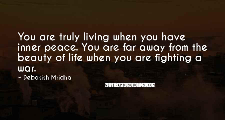 Debasish Mridha Quotes: You are truly living when you have inner peace. You are far away from the beauty of life when you are fighting a war.