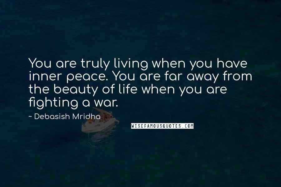 Debasish Mridha Quotes: You are truly living when you have inner peace. You are far away from the beauty of life when you are fighting a war.