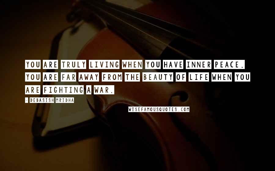 Debasish Mridha Quotes: You are truly living when you have inner peace. You are far away from the beauty of life when you are fighting a war.