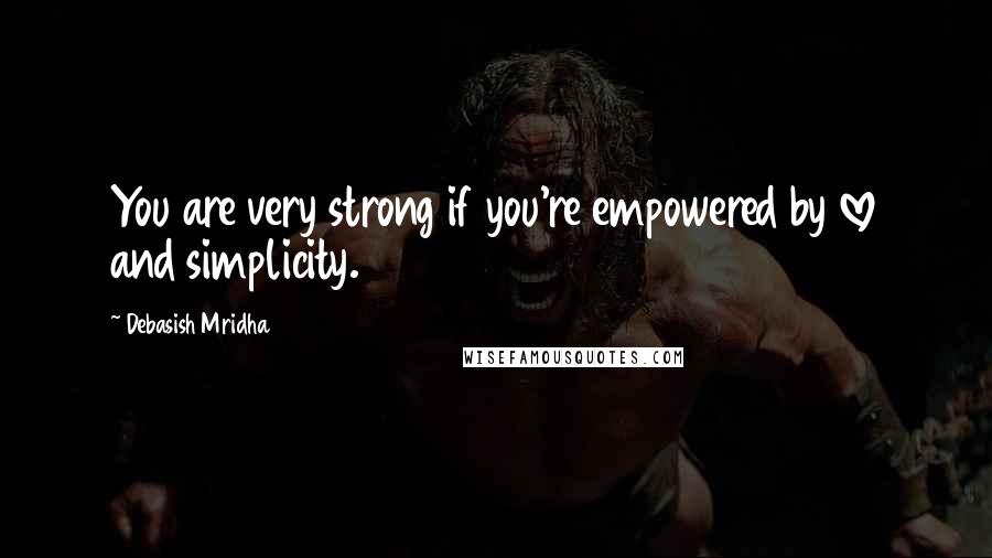 Debasish Mridha Quotes: You are very strong if you're empowered by love and simplicity.