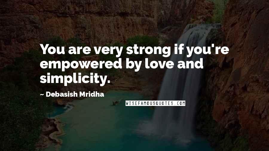 Debasish Mridha Quotes: You are very strong if you're empowered by love and simplicity.