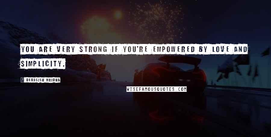 Debasish Mridha Quotes: You are very strong if you're empowered by love and simplicity.