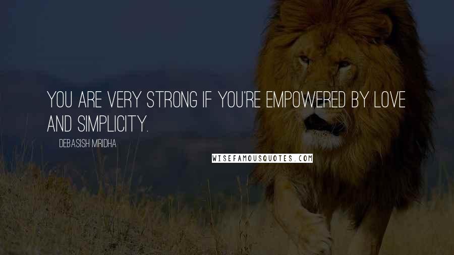 Debasish Mridha Quotes: You are very strong if you're empowered by love and simplicity.