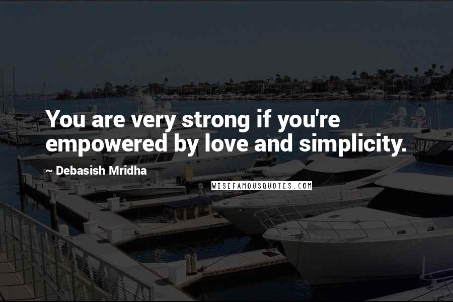 Debasish Mridha Quotes: You are very strong if you're empowered by love and simplicity.