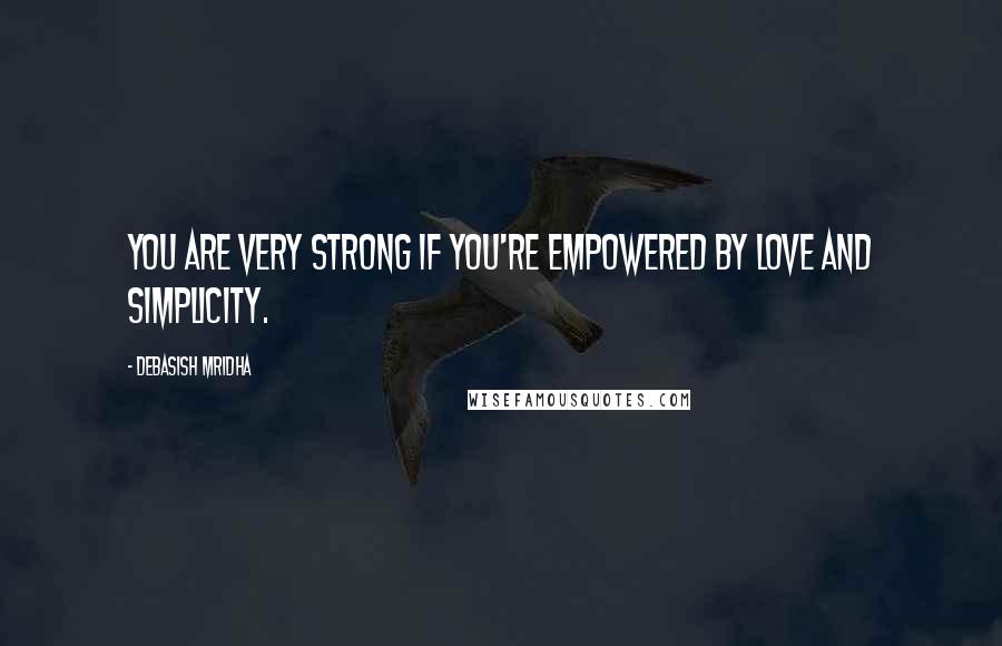 Debasish Mridha Quotes: You are very strong if you're empowered by love and simplicity.