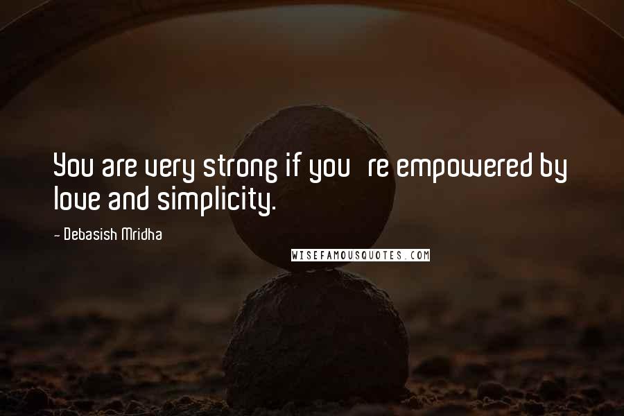 Debasish Mridha Quotes: You are very strong if you're empowered by love and simplicity.