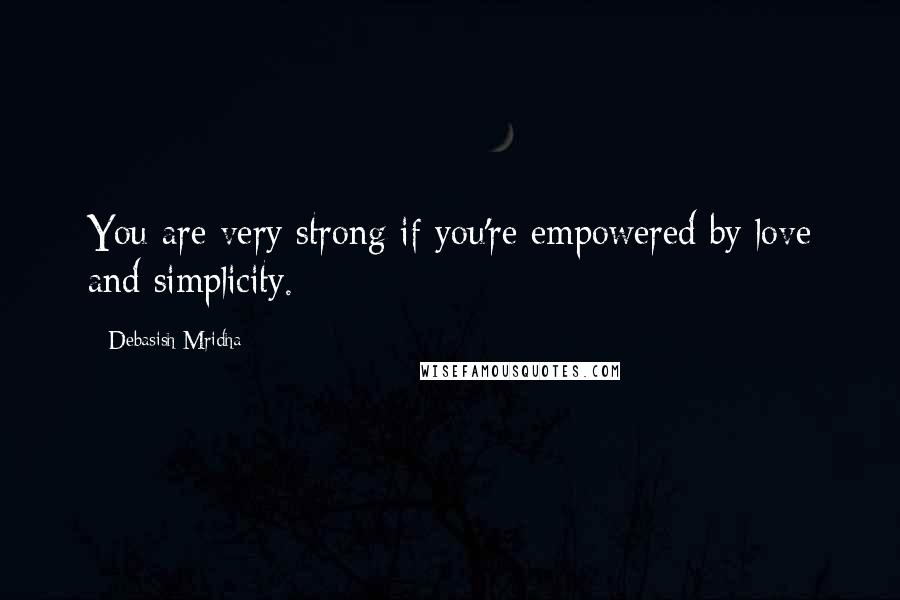 Debasish Mridha Quotes: You are very strong if you're empowered by love and simplicity.