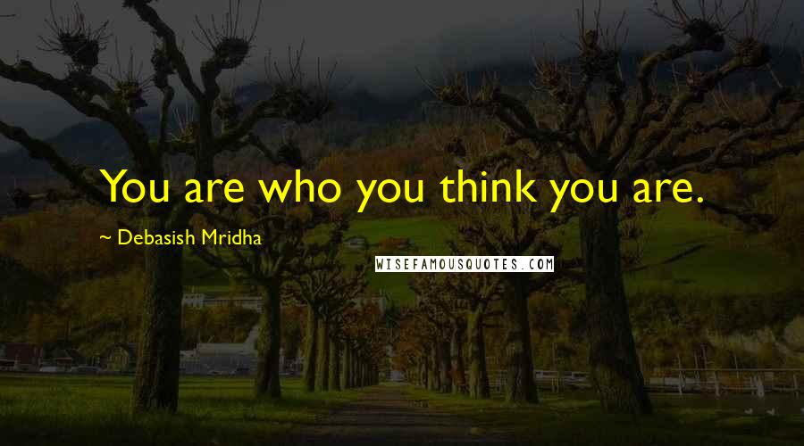 Debasish Mridha Quotes: You are who you think you are.