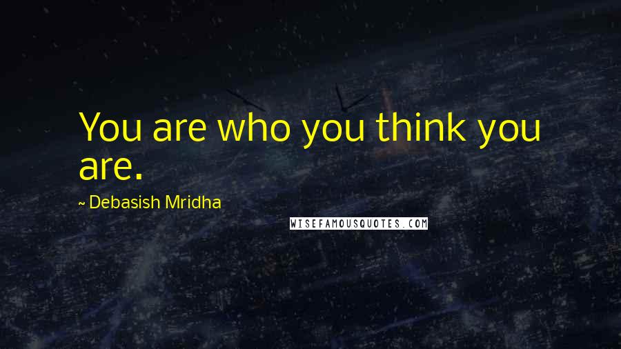 Debasish Mridha Quotes: You are who you think you are.