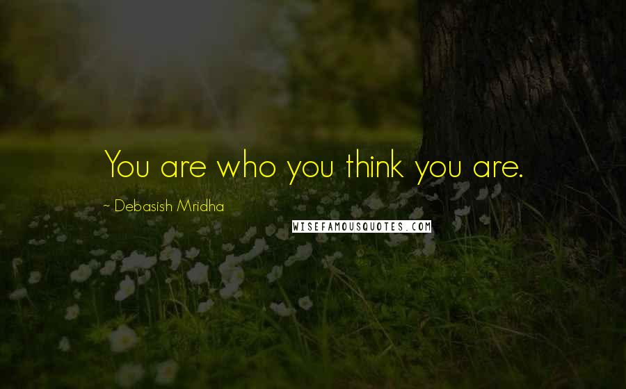 Debasish Mridha Quotes: You are who you think you are.