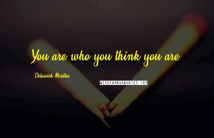 Debasish Mridha Quotes: You are who you think you are.
