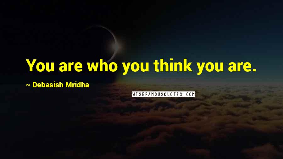 Debasish Mridha Quotes: You are who you think you are.