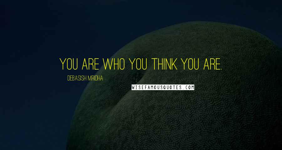 Debasish Mridha Quotes: You are who you think you are.