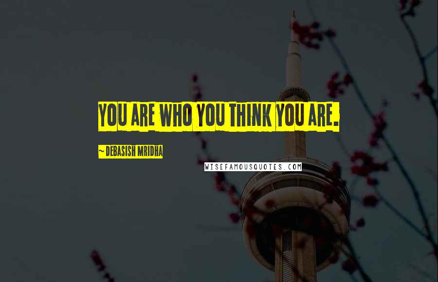 Debasish Mridha Quotes: You are who you think you are.