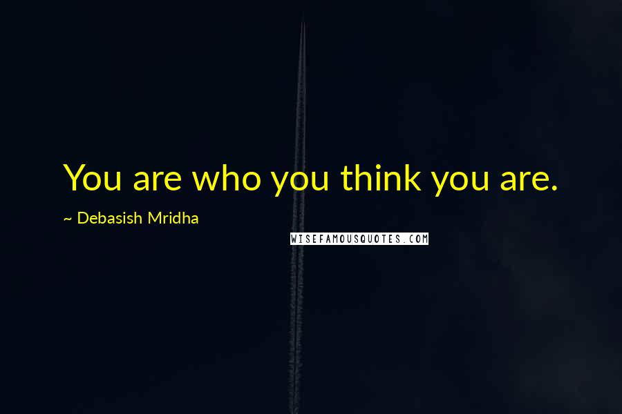 Debasish Mridha Quotes: You are who you think you are.