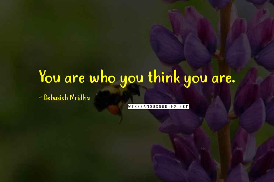 Debasish Mridha Quotes: You are who you think you are.