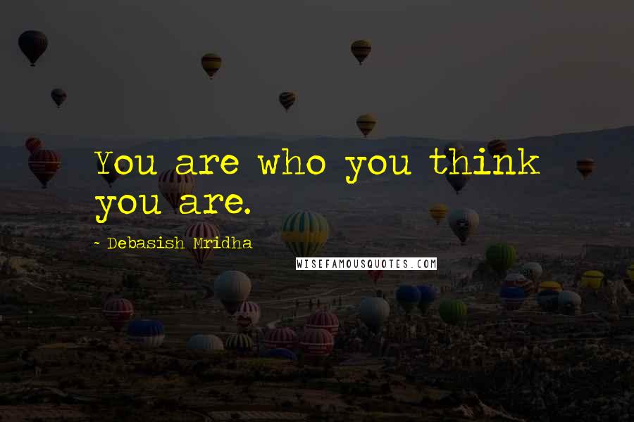 Debasish Mridha Quotes: You are who you think you are.