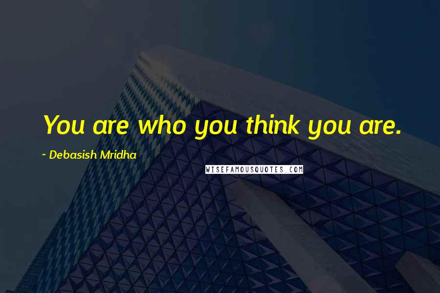 Debasish Mridha Quotes: You are who you think you are.