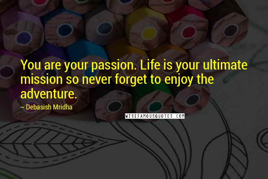 Debasish Mridha Quotes: You are your passion. Life is your ultimate mission so never forget to enjoy the adventure.