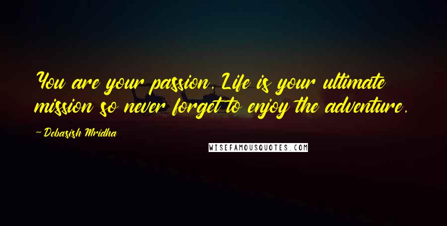 Debasish Mridha Quotes: You are your passion. Life is your ultimate mission so never forget to enjoy the adventure.