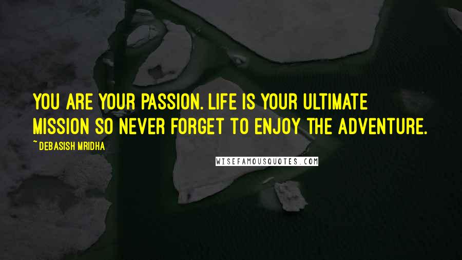 Debasish Mridha Quotes: You are your passion. Life is your ultimate mission so never forget to enjoy the adventure.