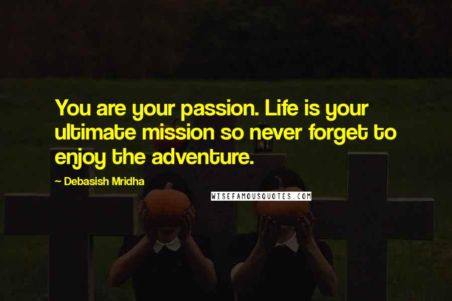 Debasish Mridha Quotes: You are your passion. Life is your ultimate mission so never forget to enjoy the adventure.