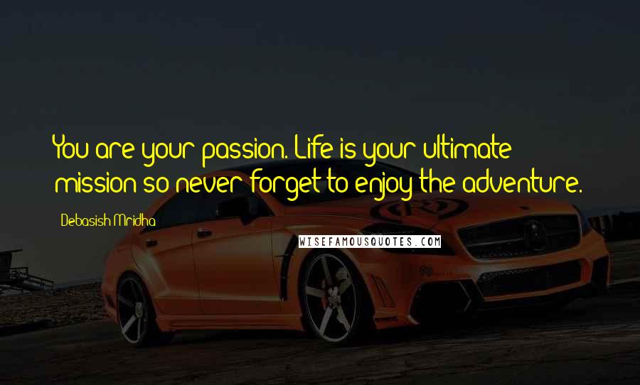 Debasish Mridha Quotes: You are your passion. Life is your ultimate mission so never forget to enjoy the adventure.
