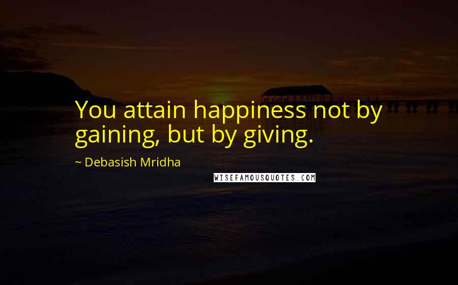 Debasish Mridha Quotes: You attain happiness not by gaining, but by giving.