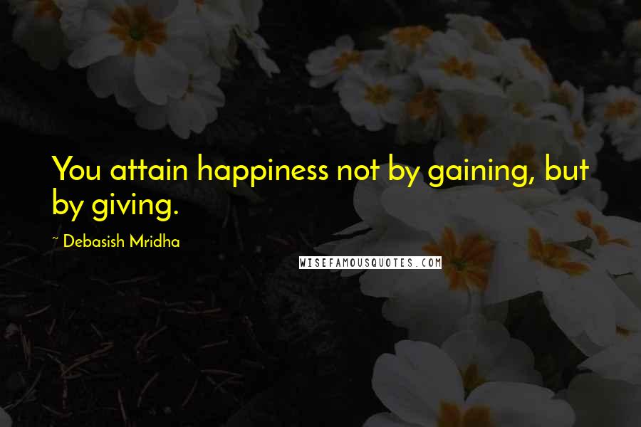 Debasish Mridha Quotes: You attain happiness not by gaining, but by giving.