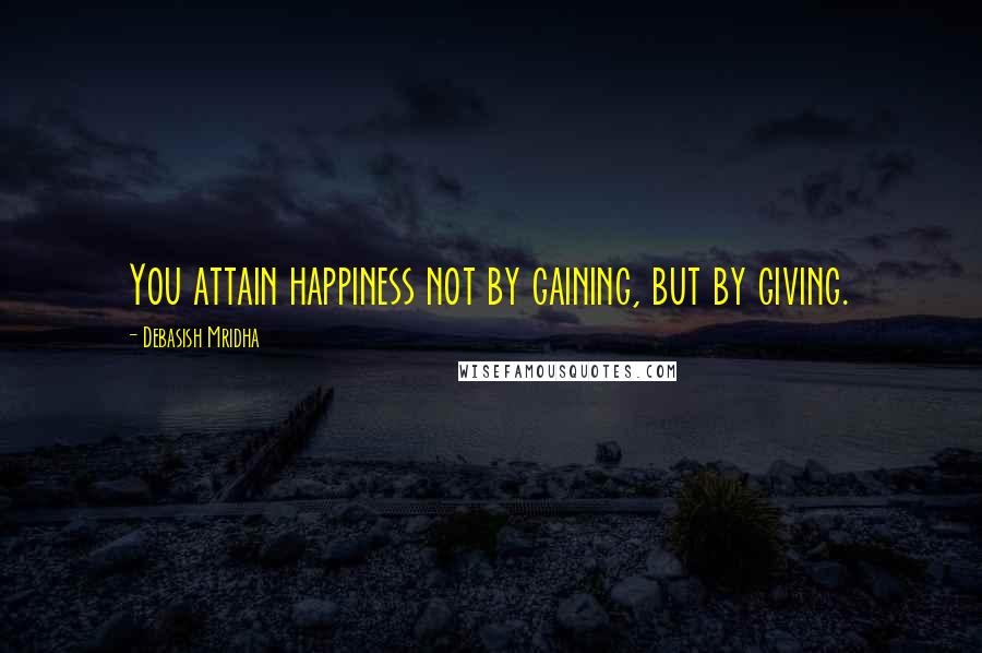 Debasish Mridha Quotes: You attain happiness not by gaining, but by giving.