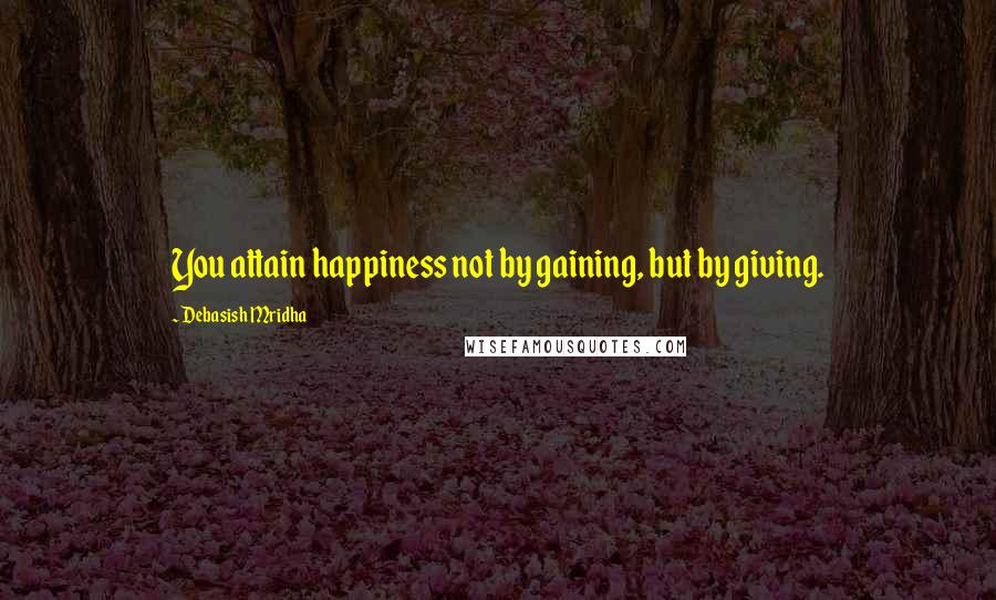 Debasish Mridha Quotes: You attain happiness not by gaining, but by giving.