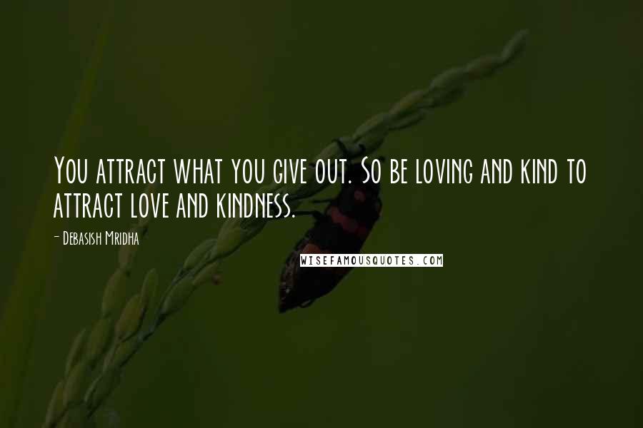 Debasish Mridha Quotes: You attract what you give out. So be loving and kind to attract love and kindness.