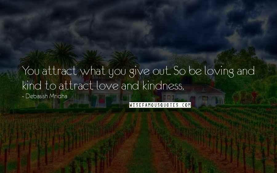 Debasish Mridha Quotes: You attract what you give out. So be loving and kind to attract love and kindness.