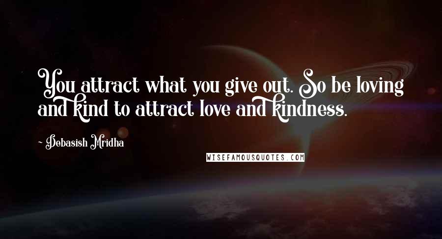 Debasish Mridha Quotes: You attract what you give out. So be loving and kind to attract love and kindness.