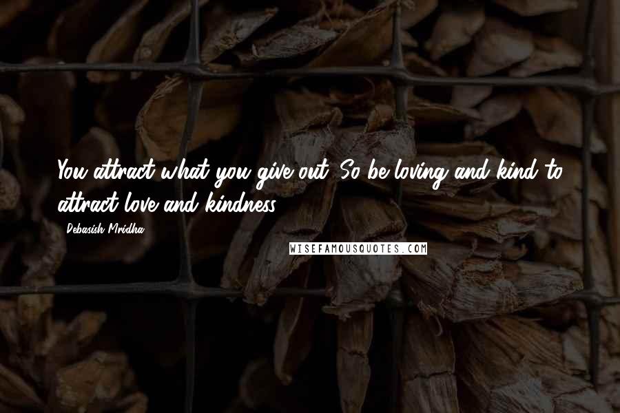 Debasish Mridha Quotes: You attract what you give out. So be loving and kind to attract love and kindness.