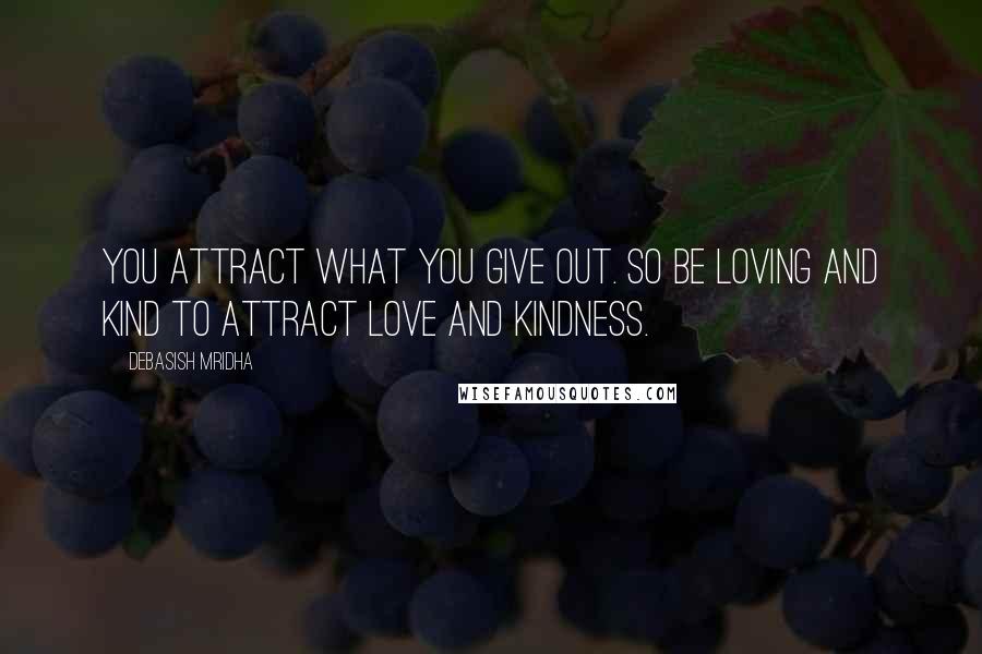 Debasish Mridha Quotes: You attract what you give out. So be loving and kind to attract love and kindness.