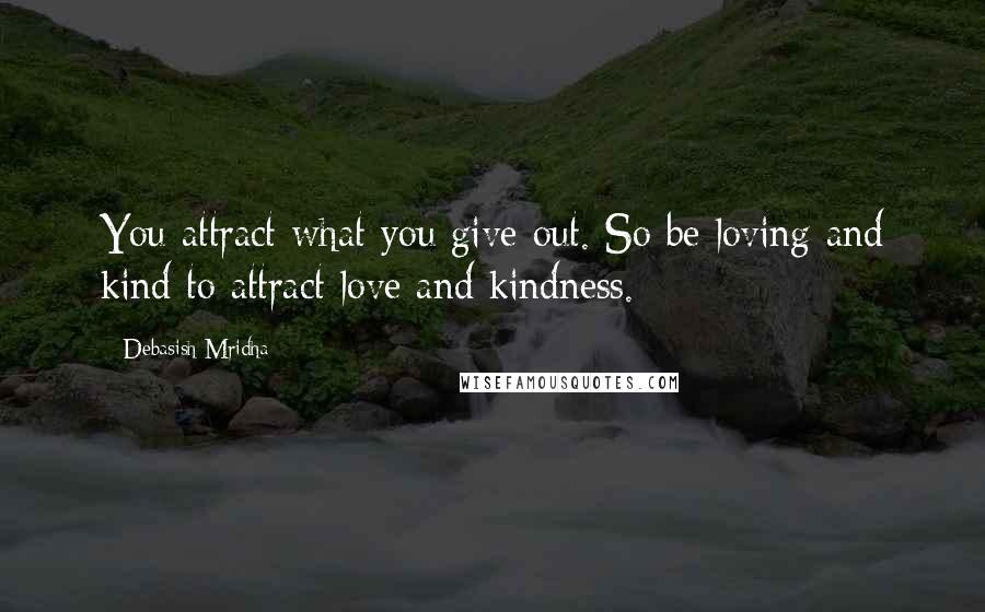 Debasish Mridha Quotes: You attract what you give out. So be loving and kind to attract love and kindness.